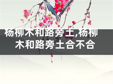 杨柳木和路旁土,杨柳木和路旁土合不合