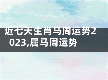 近七天生肖马周运势2023,属马周运势