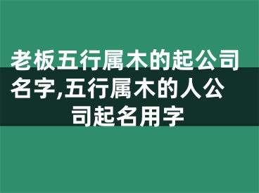 老板五行属木的起公司名字,五行属木的人公司起名用字