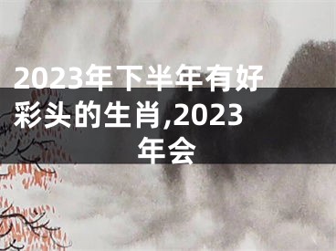 2023年下半年有好彩头的生肖,2023年会