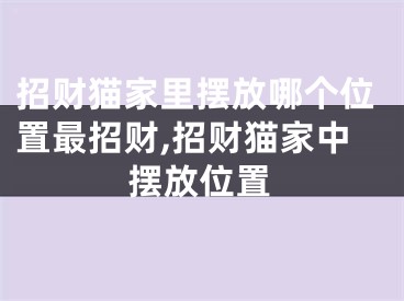 招财猫家里摆放哪个位置最招财,招财猫家中摆放位置