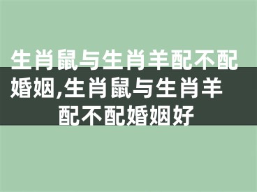 生肖鼠与生肖羊配不配婚姻,生肖鼠与生肖羊配不配婚姻好