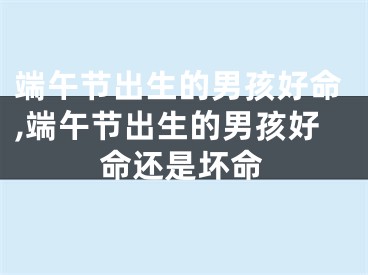 端午节出生的男孩好命,端午节出生的男孩好命还是坏命