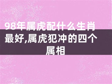 98年属虎配什么生肖最好,属虎犯冲的四个属相