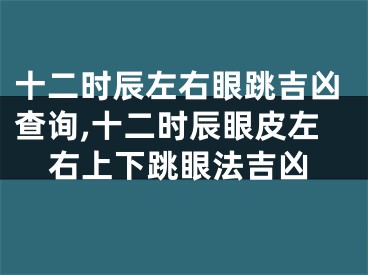 十二时辰左右眼跳吉凶查询,十二时辰眼皮左右上下跳眼法吉凶