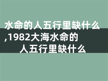 水命的人五行里缺什么,1982大海水命的人五行里缺什么