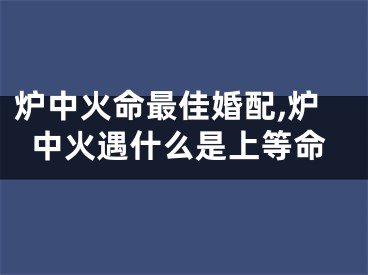 炉中火命最佳婚配,炉中火遇什么是上等命