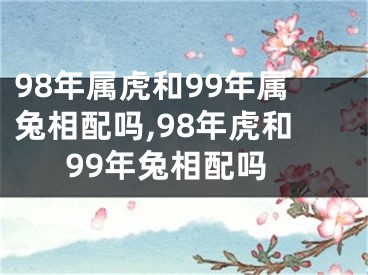 98年属虎和99年属兔相配吗,98年虎和99年兔相配吗