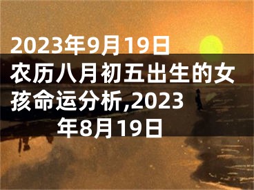 2023年9月19日农历八月初五出生的女孩命运分析,2023年8月19日