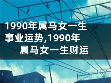 1990年属马女一生事业运势,1990年属马女一生财运