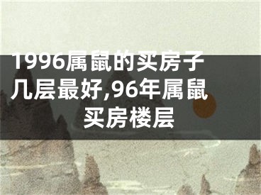 1996属鼠的买房子几层最好,96年属鼠买房楼层