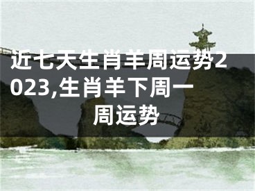 近七天生肖羊周运势2023,生肖羊下周一周运势