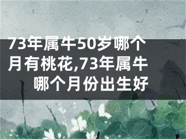 73年属牛50岁哪个月有桃花,73年属牛哪个月份出生好