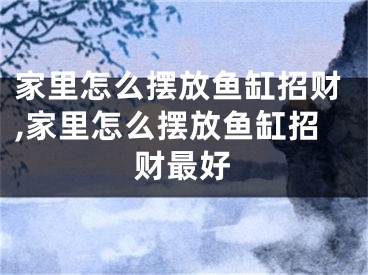 家里怎么摆放鱼缸招财,家里怎么摆放鱼缸招财最好