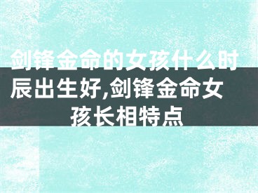 剑锋金命的女孩什么时辰出生好,剑锋金命女孩长相特点