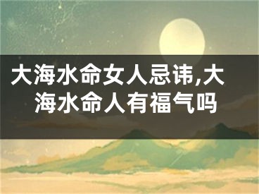 大海水命女人忌讳,大海水命人有福气吗