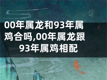 00年属龙和93年属鸡合吗,00年属龙跟93年属鸡相配