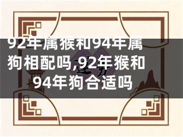 92年属猴和94年属狗相配吗,92年猴和94年狗合适吗