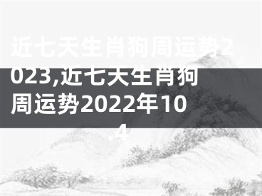 近七天生肖狗周运势2023,近七天生肖狗周运势2022年10.4