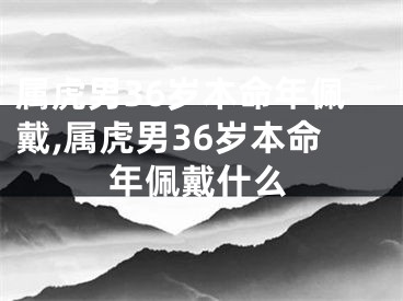 属虎男36岁本命年佩戴,属虎男36岁本命年佩戴什么