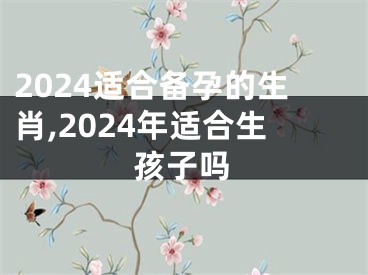 2024适合备孕的生肖,2024年适合生孩子吗