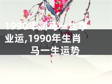 1990年属马一生事业运,1990年生肖马一生运势