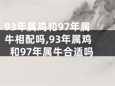 93年属鸡和97年属牛相配吗,93年属鸡和97年属牛合适吗