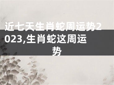 近七天生肖蛇周运势2023,生肖蛇这周运势