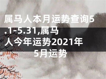 属马人本月运势查询5.1-5.31,属马人今年运势2021年5月运势