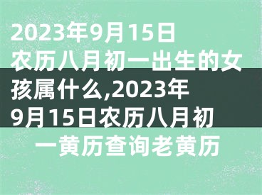 2023年9月15日农历八月初一出生的女孩属什么,2023年9月15日农历八月初一黄历查询老黄历