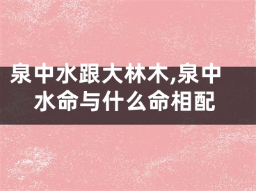 泉中水跟大林木,泉中水命与什么命相配