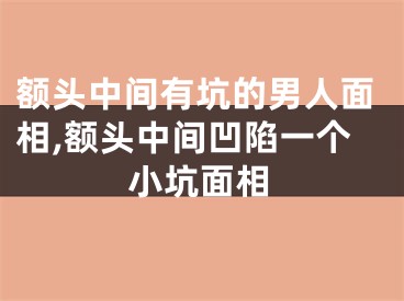 额头中间有坑的男人面相,额头中间凹陷一个小坑面相