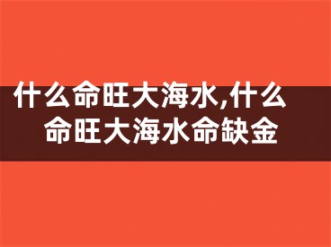 什么命旺大海水,什么命旺大海水命缺金