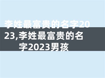 李姓最富贵的名字2023,李姓最富贵的名字2023男孩