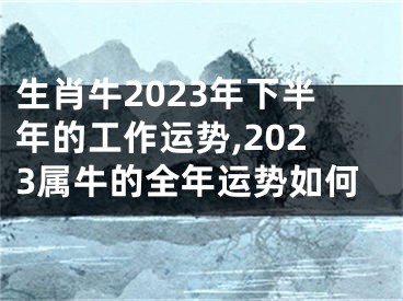 生肖牛2023年下半年的工作运势,2023属牛的全年运势如何