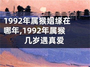 1992年属猴姻缘在哪年,1992年属猴几岁遇真爱