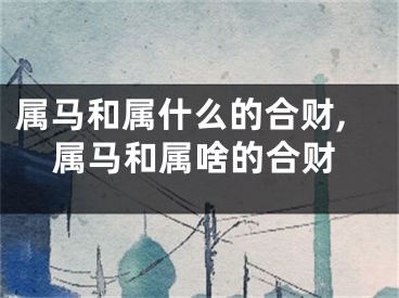 属马和属什么的合财,属马和属啥的合财