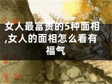 女人最富贵的5种面相,女人的面相怎么看有福气