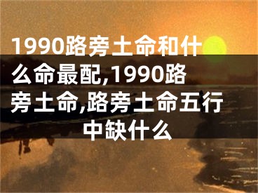 1990路旁土命和什么命最配,1990路旁土命,路旁土命五行中缺什么