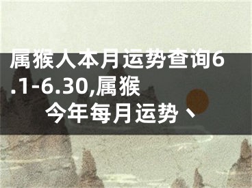 属猴人本月运势查询6.1-6.30,属猴今年每月运势丶