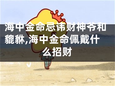 海中金命忌讳财神爷和貔貅,海中金命佩戴什么招财