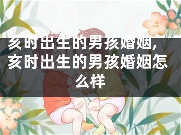 亥时出生的男孩婚姻,亥时出生的男孩婚姻怎么样