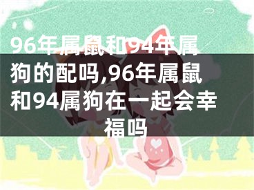 96年属鼠和94年属狗的配吗,96年属鼠和94属狗在一起会幸福吗