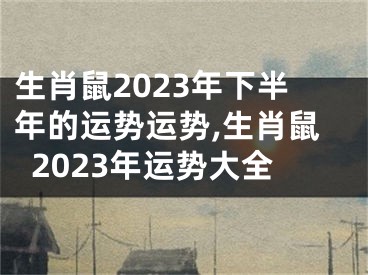 生肖鼠2023年下半年的运势运势,生肖鼠2023年运势大全