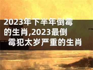 2023年下半年倒霉的生肖,2023最倒霉犯太岁严重的生肖