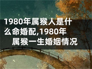 1980年属猴人是什么命婚配,1980年属猴一生婚姻情况