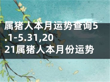 属猪人本月运势查询5.1-5.31,2021属猪人本月份运势