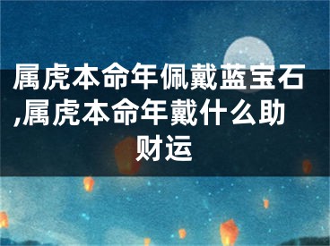 属虎本命年佩戴蓝宝石,属虎本命年戴什么助财运