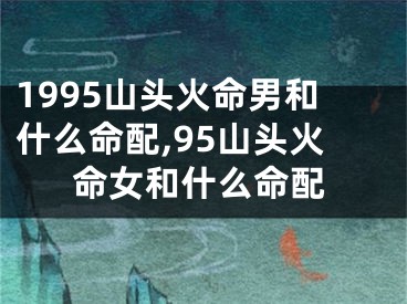 1995山头火命男和什么命配,95山头火命女和什么命配