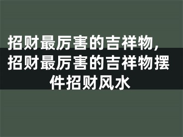 招财最厉害的吉祥物,招财最厉害的吉祥物摆件招财风水